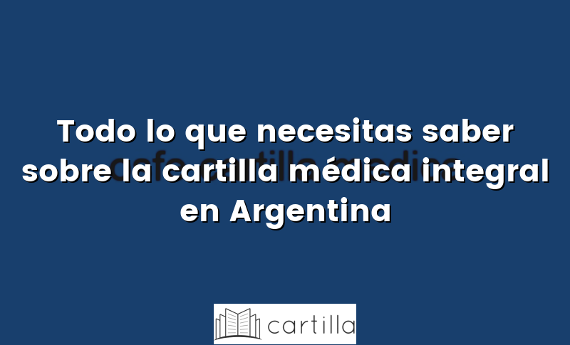 Todo lo que necesitas saber sobre la cartilla médica integral en Argentina